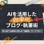 AIを活用した効率化｜ブログ･執筆術-初心者でも劇的に変わる「協働型」ワークフロー